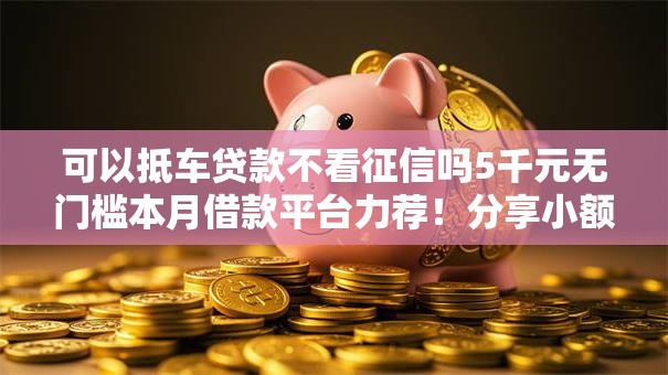 可以抵车贷款不看征信吗5千元无门槛本月借款平台力荐！分享小额网贷口子5千元无门槛借款
