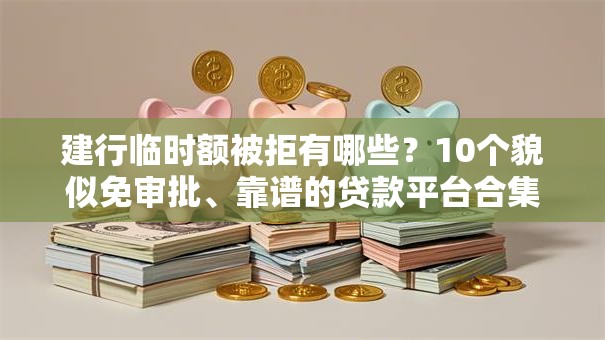 建行临时额被拒有哪些？10个貌似免审批、靠谱的贷款平台合集