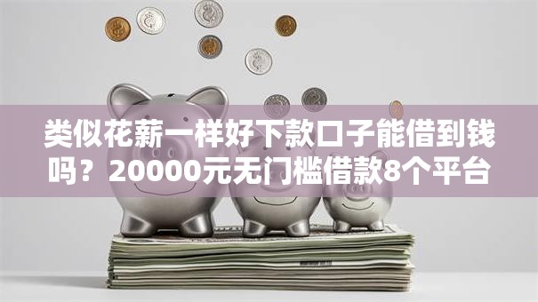 类似花薪一样好下款口子能借到钱吗?20000元无门槛借款8个平台推荐 类似花薪一样好下款口子能借到钱吗?20000元无门槛借款8个平台推荐