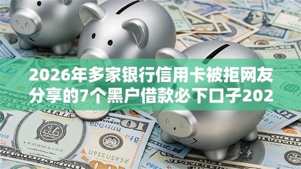 2026年多家银行信用卡被拒网友分享的7个黑户借款必下口子2025我觉得不错！
