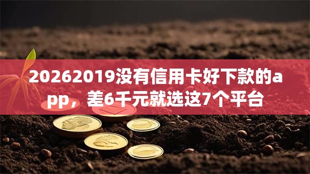 20262019没有信用卡好下款的app,差6千元就选这7个平台 20262019没有信用卡好下款的app,差6千元就选这7个平台