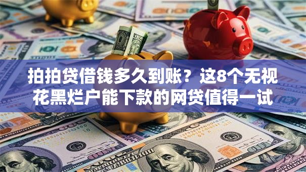 拍拍贷借钱多久到账？这8个无视花黑烂户能下款的网贷值得一试