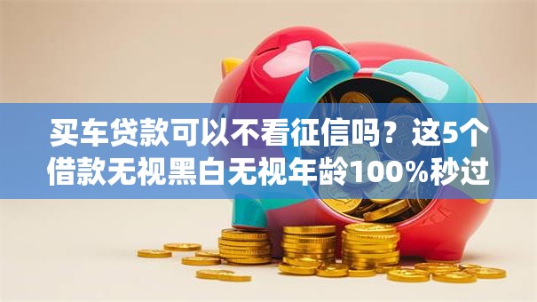 买车贷款可以不看征信吗？这5个借款无视黑白无视年龄100%秒过app可以试试