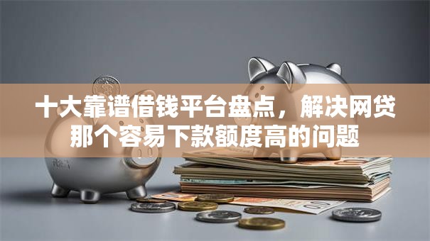 十大靠谱借钱平台盘点，解决网贷那个容易下款额度高的问题