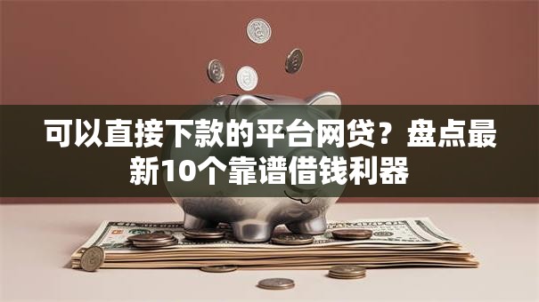可以直接下款的平台网贷?盘点最新10个靠谱借钱利器 可以直接下款的平台网贷?盘点最新10个靠谱借钱利器