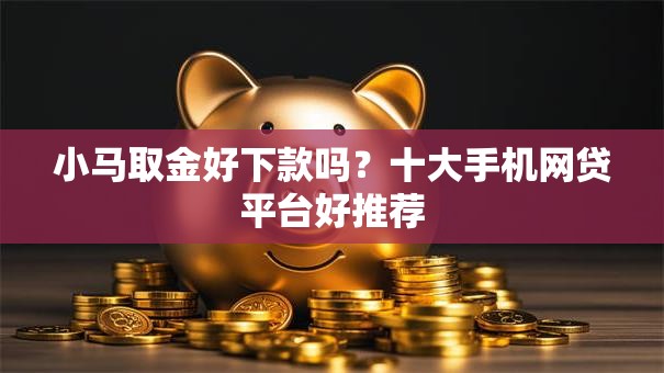小马取金好下款吗？十大手机网贷平台好推荐