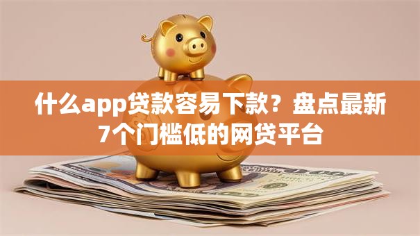 什么app贷款容易下款？盘点最新7个门槛低的网贷平台