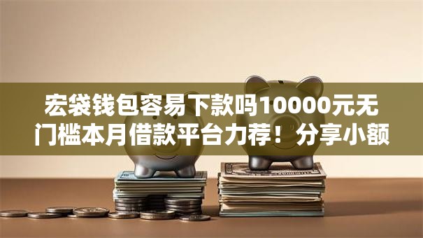 宏袋钱包容易下款吗10000元无门槛本月借款平台力荐！分享小额网贷口子10000元无门槛借款