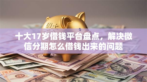 十大17岁借钱平台盘点，解决微信分期怎么借钱出来的问题