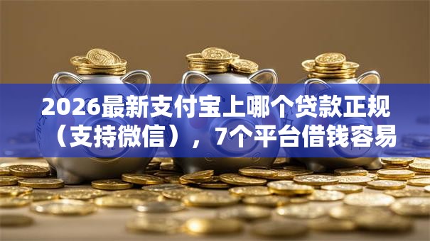 2026最新支付宝上哪个贷款正规(支持微信),7个平台借钱容易无私分享 2026最新支付宝上哪个贷款正规(支持微信),7个平台借钱容易无私分享