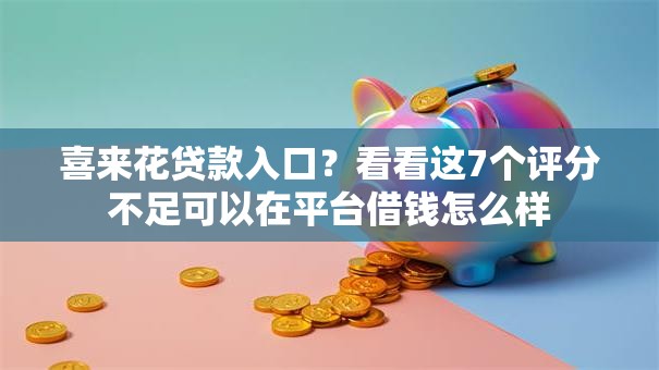 喜来花贷款入口?看看这7个评分不足可以在平台借钱怎么样 喜来花贷款入口?看看这7个评分不足可以在平台借钱怎么样