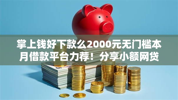 掌上钱好下款么2000元无门槛本月借款平台力荐！分享小额网贷口子2000元无门槛借款