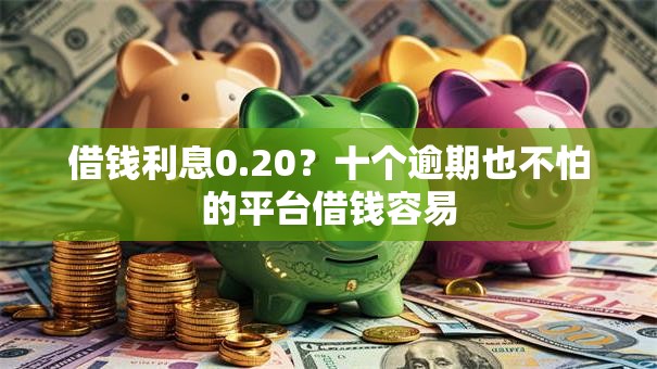 借钱利息0.20？十个逾期也不怕的平台借钱容易