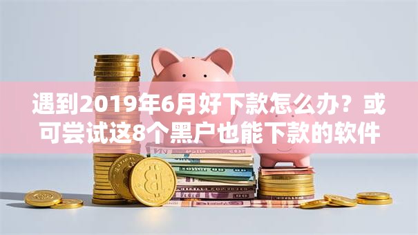 遇到2019年6月好下款怎么办?或可尝试这8个黑户也能下款的软件 遇到2019年6月好下款怎么办?或可尝试这8个黑户也能下款的软件