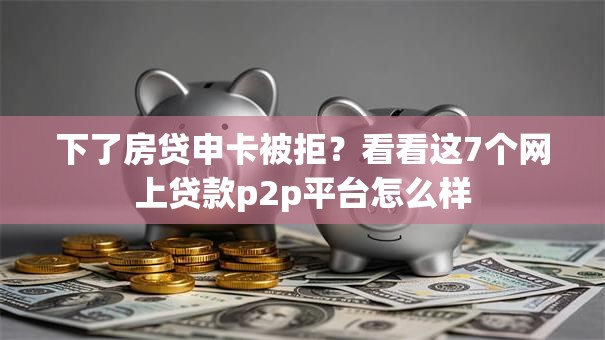 下了房贷申卡被拒？看看这7个网上贷款p2p平台怎么样