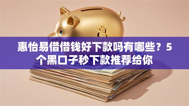 惠怡易借借钱好下款吗有哪些？5个黑口子秒下款推荐给你