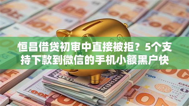 恒昌借贷初审中直接被拒？5个支持下款到微信的手机小额黑户快速贷款平台