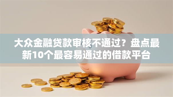大众金融贷款审核不通过？盘点最新10个最容易通过的借款平台