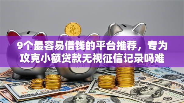 9个最容易借钱的平台推荐，专为攻克小额贷款无视征信记录吗难题