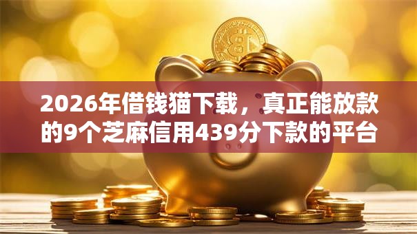 2026年借钱猫下载,真正能放款的9个芝麻信用439分下款的平台推荐 2026年借钱猫下载,真正能放款的9个芝麻信用439分下款的平台推荐