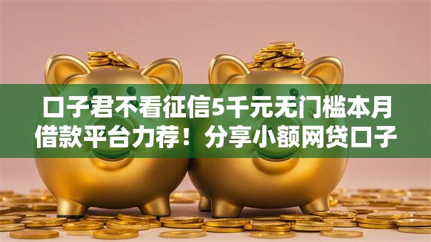 口子君不看征信5千元无门槛本月借款平台力荐！分享小额网贷口子5千元无门槛借款