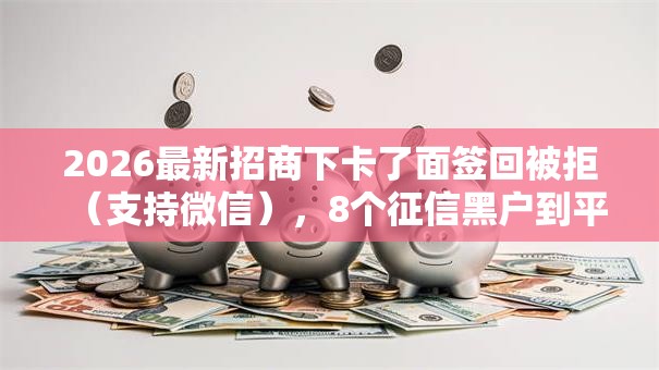 2026最新招商下卡了面签回被拒(支持微信),8个征信黑户到平台可以借到钱无私分享 2026最新招商下卡了面签回被拒(支持微信),8个征信黑户到平台可以借到钱无私分享