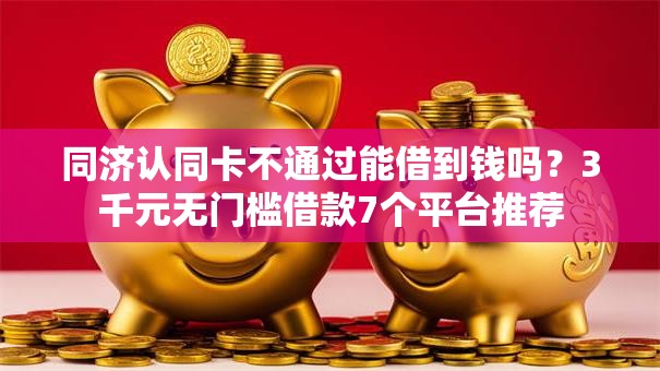 同济认同卡不通过能借到钱吗？3千元无门槛借款7个平台推荐