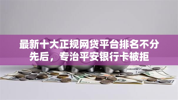 最新十大正规网贷平台排名不分先后，专治平安银行卡被拒