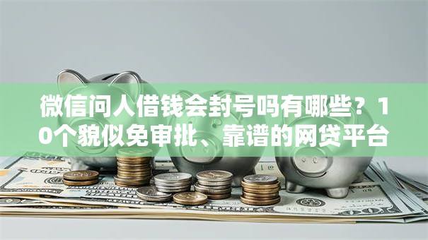 微信问人借钱会封号吗有哪些？10个貌似免审批、靠谱的网贷平台合集