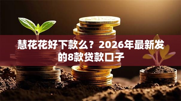 慧花花好下款么?2026年最新发的8款贷款口子 慧花花好下款么?2026年最新发的8款贷款口子