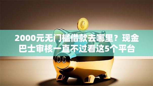 2000元无门槛借款去哪里？现金巴士审核一直不过看这5个平台