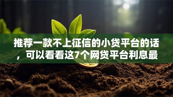 推荐一款不上征信的小贷平台的话，可以看看这7个网贷平台利息最低