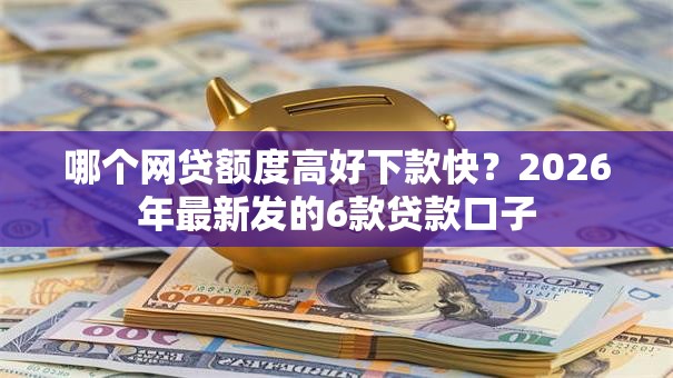 哪个网贷额度高好下款快？2026年最新发的6款贷款口子