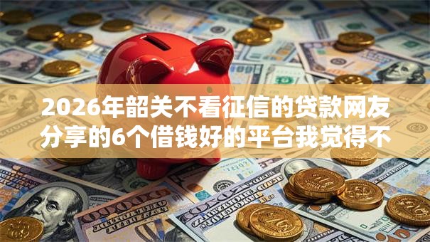 2026年韶关不看征信的贷款网友分享的6个借钱好的平台我觉得不错! 2026年韶关不看征信的贷款网友分享的6个借钱好的平台我觉得不错!