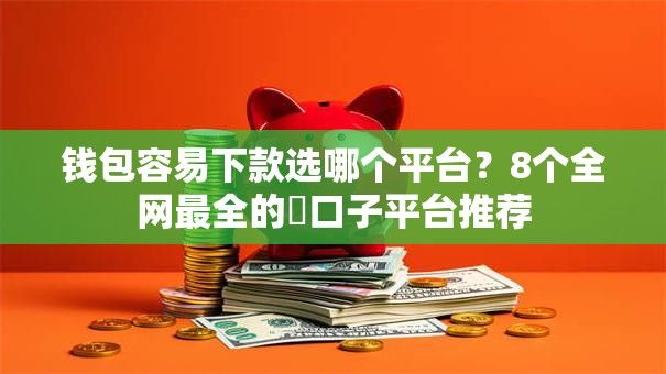 钱包容易下款选哪个平台?8个全网最全的黒口子平台推荐 钱包容易下款选哪个平台?8个全网最全的黒口子平台推荐