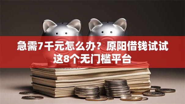 急需7千元怎么办？原阳借钱试试这8个无门槛平台