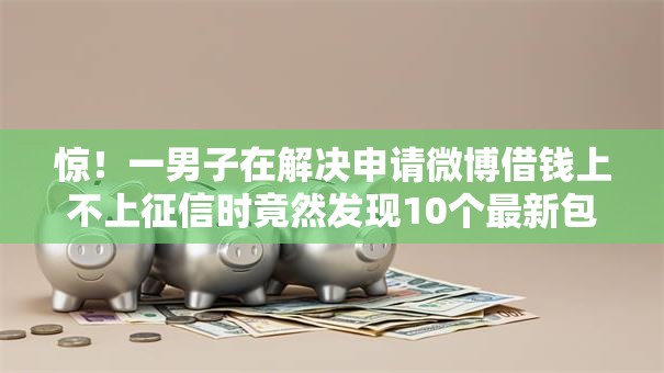 惊!一男子在解决申请微博借钱上不上征信时竟然发现10个最新包下款口子,事后分享了出来 惊!一男子在解决申请微博借钱上不上征信时竟然发现10个最新包下款口子,事后分享了出来