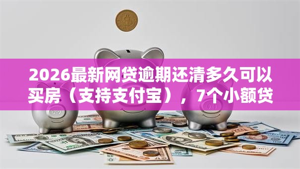 2026最新网贷逾期还清多久可以买房(支持支付宝),7个小额贷款必下平台无私分享 2026最新网贷逾期还清多久可以买房(支持支付宝),7个小额贷款必下平台无私分享