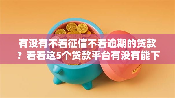 有没有不看征信不看逾期的贷款？看看这5个贷款平台有没有能下款的