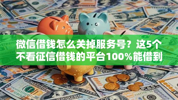 微信借钱怎么关掉服务号?这5个不看征信借钱的平台100%能借到可以试试 微信借钱怎么关掉服务号?这5个不看征信借钱的平台100%能借到可以试试