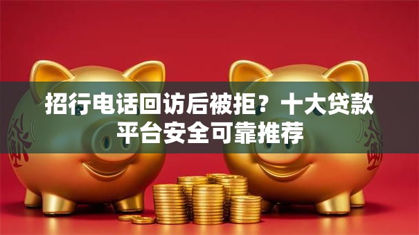 招行电话回访后被拒?十大贷款平台安全可靠推荐 招行电话回访后被拒?十大贷款平台安全可靠推荐
