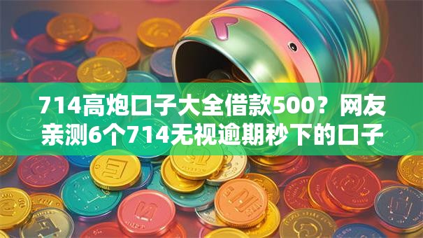 714高炮口子大全借款500?网友亲测6个714无视逾期秒下的口子盘点 714高炮口子大全借款500?网友亲测6个714无视逾期秒下的口子盘点