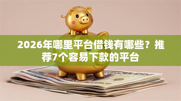 2026年哪里平台借钱有哪些?推荐7个容易下款的平台 2026年哪里平台借钱有哪些?推荐7个容易下款的平台