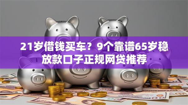 21岁借钱买车?9个靠谱65岁稳放款口子正规网贷推荐 21岁借钱买车?9个靠谱65岁稳放款口子正规网贷推荐