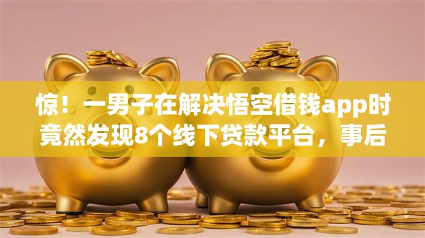 惊!一男子在解决悟空借钱app时竟然发现8个线下贷款平台,事后分享了出来 惊!一男子在解决悟空借钱app时竟然发现8个线下贷款平台,事后分享了出来