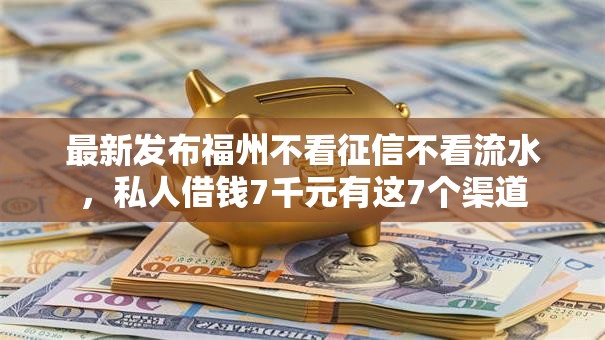 最新发布福州不看征信不看流水,私人借钱7千元有这7个渠道 最新发布福州不看征信不看流水,私人借钱7千元有这7个渠道