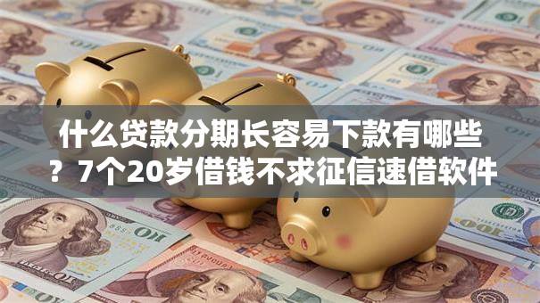 什么贷款分期长容易下款有哪些？7个20岁借钱不求征信速借软件推荐给你