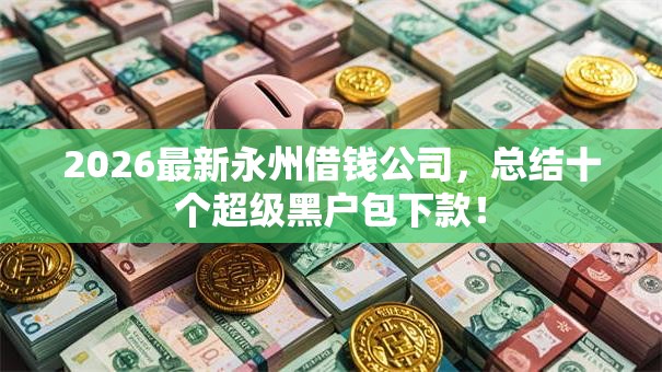 2026最新永州借钱公司,总结十个超级黑户包下款! 2026最新永州借钱公司,总结十个超级黑户包下款!