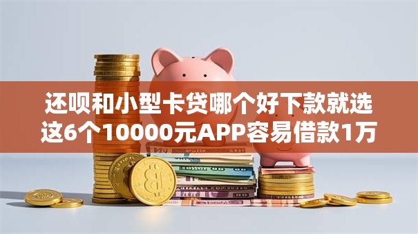 还呗和小型卡贷哪个好下款就选这6个10000元APP容易借款1万块的口子