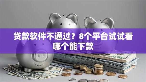 贷款软件不通过？8个平台试试看哪个能下款